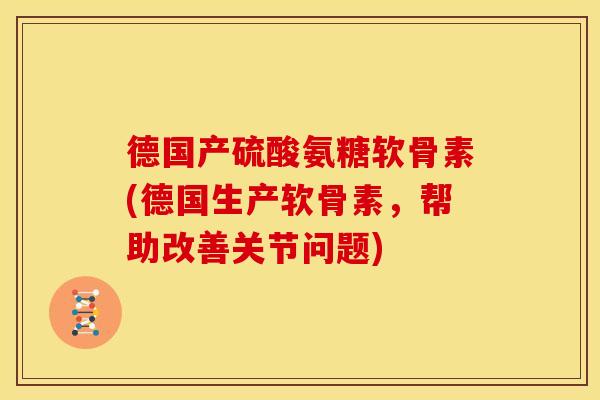 德国产硫酸氨糖软骨素(德国生产软骨素，帮助改善关节问题)