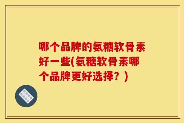 哪个品牌的氨糖软骨素好一些(氨糖软骨素哪个品牌更好选择？)