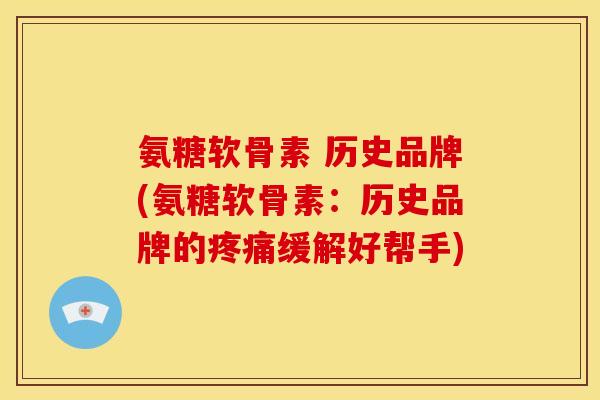 氨糖软骨素 历史品牌(氨糖软骨素:历史品牌的缓解好帮手) 氨糖软骨素 历史品牌(氨糖软骨素:历史品牌的缓解好帮手)
