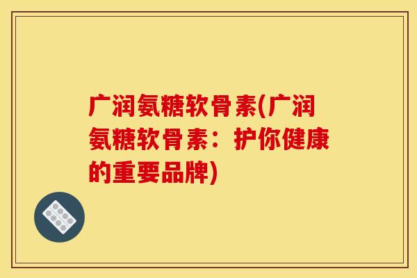 广润氨糖软骨素(广润氨糖软骨素:护你健康的重要品牌) 广润氨糖软骨素(广润氨糖软骨素:护你健康的重要品牌)