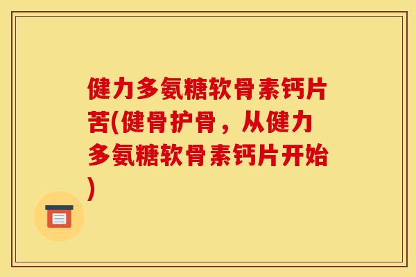 健力多氨糖软骨素钙片苦(健骨护骨,从健力多氨糖软骨素钙片开始) 健力多氨糖软骨素钙片苦(健骨护骨,从健力多氨糖软骨素钙片开始)