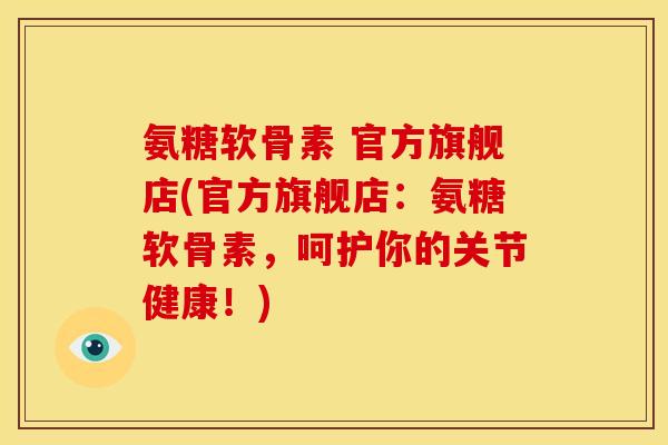 氨糖软骨素 官方旗舰店(官方旗舰店:氨糖软骨素,呵护你的关节健康!) 氨糖软骨素 官方旗舰店(官方旗舰店:氨糖软骨素,呵护你的关节健康!)