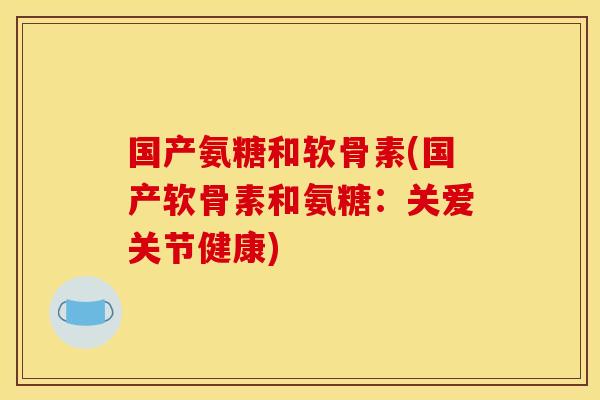 国产氨糖和软骨素(国产软骨素和氨糖：关爱关节健康)