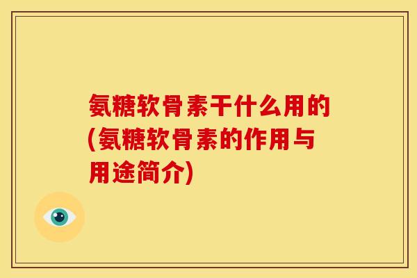 氨糖软骨素干什么用的(氨糖软骨素的作用与用途简介) 氨糖软骨素干什么用的(氨糖软骨素的作用与用途简介)