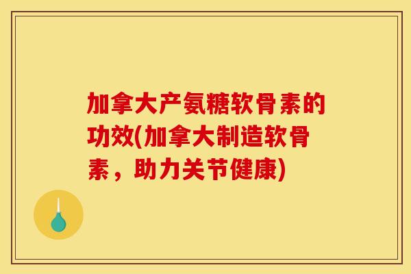 加拿大产氨糖软骨素的功效(加拿大制造软骨素,助力关节健康) 加拿大产氨糖软骨素的功效(加拿大制造软骨素,助力关节健康)