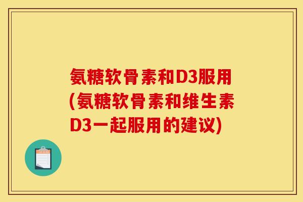 氨糖软骨素和D3服用(氨糖软骨素和维生素D3一起服用的建议) 氨糖软骨素和D3服用(氨糖软骨素和维生素D3一起服用的建议)