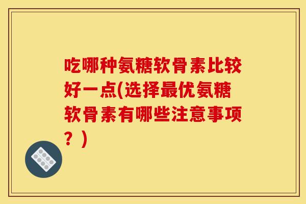 吃哪种氨糖软骨素比较好一点(选择优氨糖软骨素有哪些注意事项?) 吃哪种氨糖软骨素比较好一点(选择优氨糖软骨素有哪些注意事项?)