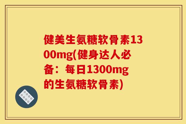 健美生氨糖软骨素1300mg(健身达人必备:每日1300mg的生氨糖软骨素) 健美生氨糖软骨素1300mg(健身达人必备:每日1300mg的生氨糖软骨素)