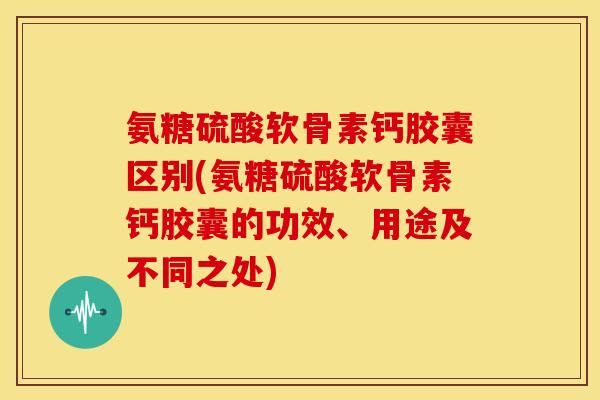 氨糖硫酸软骨素钙胶囊区别(氨糖硫酸软骨素钙胶囊的功效、用途及不同之处) 氨糖硫酸软骨素钙胶囊区别(氨糖硫酸软骨素钙胶囊的功效、用途及不同之处)
