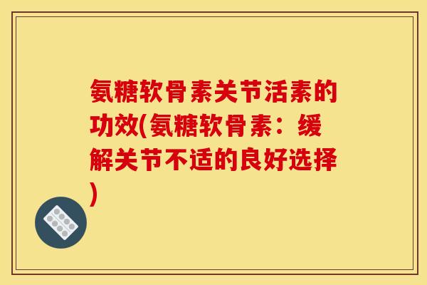 氨糖软骨素关节活素的功效(氨糖软骨素：缓解关节不适的良好选择)
