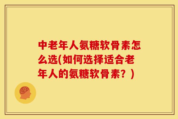 中老年人氨糖软骨素怎么选(如何选择适合老年人的氨糖软骨素?) 中老年人氨糖软骨素怎么选(如何选择适合老年人的氨糖软骨素?)