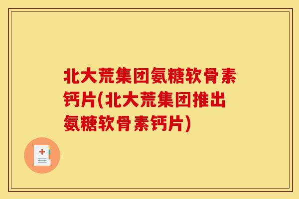 北大荒集团氨糖软骨素钙片(北大荒集团推出氨糖软骨素钙片) 北大荒集团氨糖软骨素钙片(北大荒集团推出氨糖软骨素钙片)