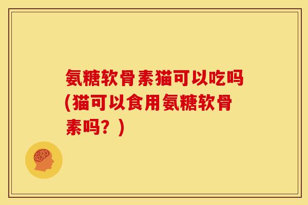 氨糖软骨素猫可以吃吗(猫可以食用氨糖软骨素吗？)