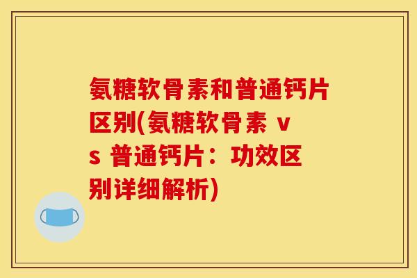 氨糖软骨素和普通钙片区别(氨糖软骨素 vs 普通钙片:功效区别详细解析) 氨糖软骨素和普通钙片区别(氨糖软骨素 vs 普通钙片:功效区别详细解析)