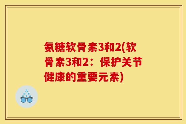 氨糖软骨素3和2(软骨素3和2:保护关节健康的重要元素) 氨糖软骨素3和2(软骨素3和2:保护关节健康的重要元素)