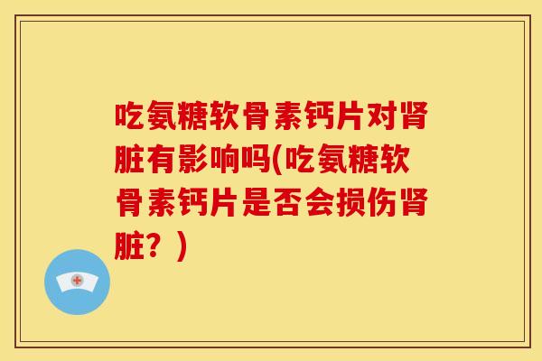 吃氨糖软骨素钙片对脏有影响吗(吃氨糖软骨素钙片是否会损伤脏？)