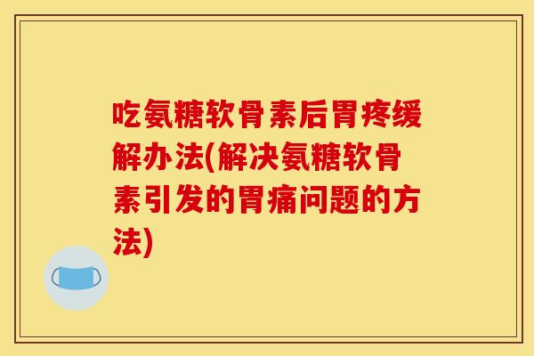 吃氨糖软骨素后胃疼缓解办法(解决氨糖软骨素引发的胃痛问题的方法)