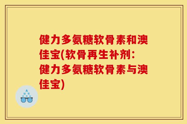 健力多氨糖软骨素和澳佳宝(软骨再生补剂:健力多氨糖软骨素与澳佳宝) 健力多氨糖软骨素和澳佳宝(软骨再生补剂:健力多氨糖软骨素与澳佳宝)