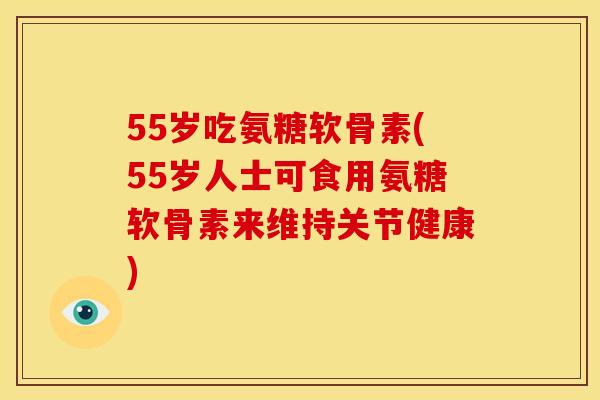 55岁吃氨糖软骨素(55岁人士可食用氨糖软骨素来维持关节健康) 55岁吃氨糖软骨素(55岁人士可食用氨糖软骨素来维持关节健康)