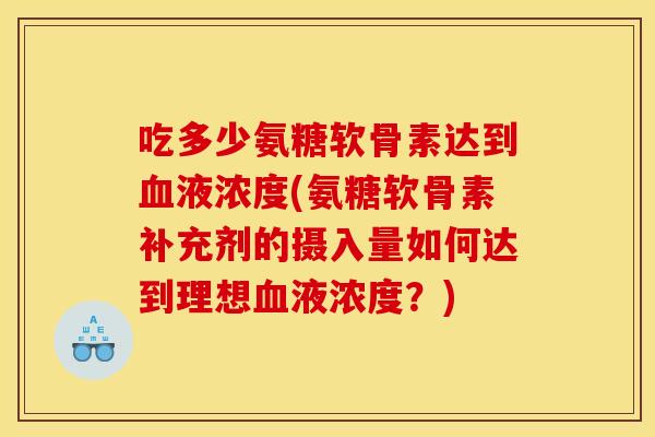 吃多少氨糖软骨素达到液浓度(氨糖软骨素补充剂的摄入量如何达到理想液浓度?) 吃多少氨糖软骨素达到液浓度(氨糖软骨素补充剂的摄入量如何达到理想液浓度?)