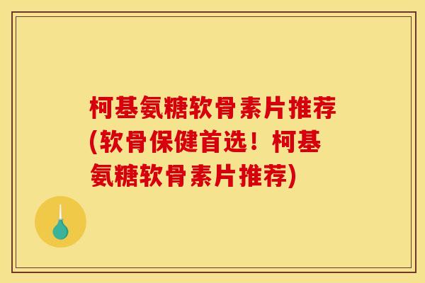 柯基氨糖软骨素片推荐(软骨保健首选!柯基氨糖软骨素片推荐) 柯基氨糖软骨素片推荐(软骨保健首选!柯基氨糖软骨素片推荐)