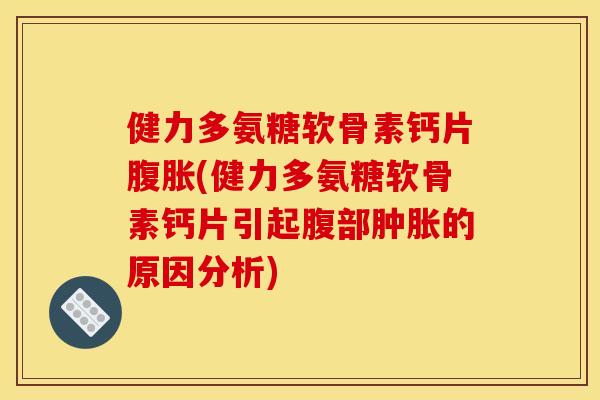 健力多氨糖软骨素钙片腹胀(健力多氨糖软骨素钙片引起腹部的原因分析) 健力多氨糖软骨素钙片腹胀(健力多氨糖软骨素钙片引起腹部的原因分析)