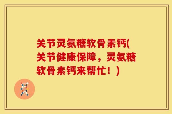 关节灵氨糖软骨素钙(关节健康保障，灵氨糖软骨素钙来帮忙！)