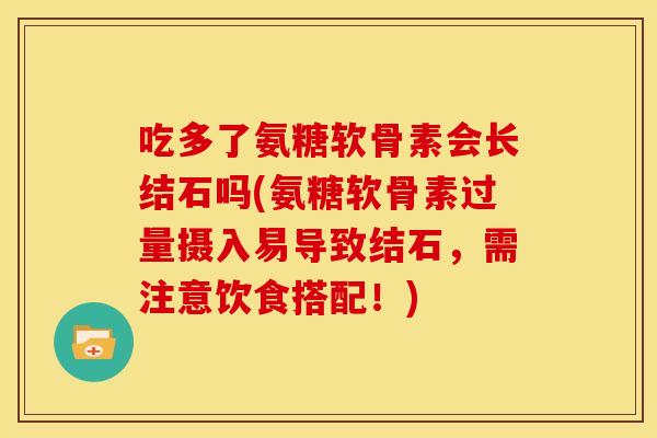 吃多了氨糖软骨素会长结石吗(氨糖软骨素过量摄入易导致结石,需注意饮食搭配!) 吃多了氨糖软骨素会长结石吗(氨糖软骨素过量摄入易导致结石,需注意饮食搭配!)