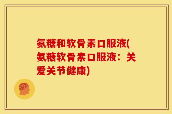 氨糖和软骨素口服液(氨糖软骨素口服液:关爱关节健康) 氨糖和软骨素口服液(氨糖软骨素口服液:关爱关节健康)