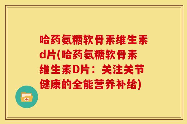 哈药氨糖软骨素维生素d片(哈药氨糖软骨素维生素D片：关注关节健康的全能营养补给)