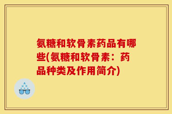 氨糖和软骨素药品有哪些(氨糖和软骨素：药品种类及作用简介)