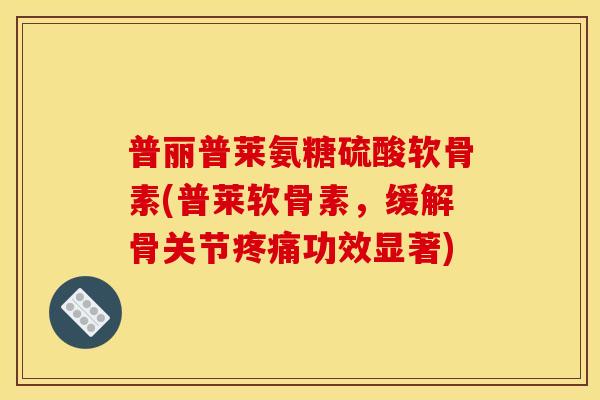 普丽普莱氨糖硫酸软骨素(普莱软骨素，缓解骨关节功效显著)
