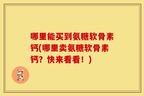 哪里能买到氨糖软骨素钙(哪里卖氨糖软骨素钙?快来看看!) 哪里能买到氨糖软骨素钙(哪里卖氨糖软骨素钙?快来看看!)