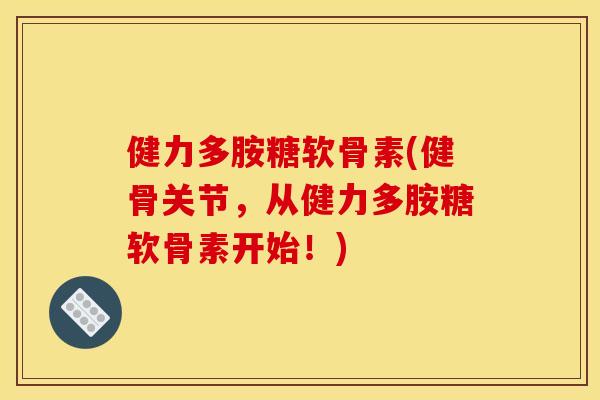 健力多胺糖软骨素(健骨关节，从健力多胺糖软骨素开始！)