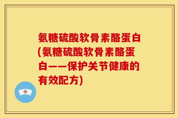 氨糖硫酸软骨素酪蛋白(氨糖硫酸软骨素酪蛋白——保护关节健康的有效配方)
