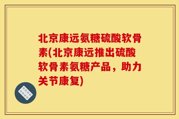 北京康远氨糖硫酸软骨素(北京康远推出硫酸软骨素氨糖产品,助力关节康复) 北京康远氨糖硫酸软骨素(北京康远推出硫酸软骨素氨糖产品,助力关节康复)