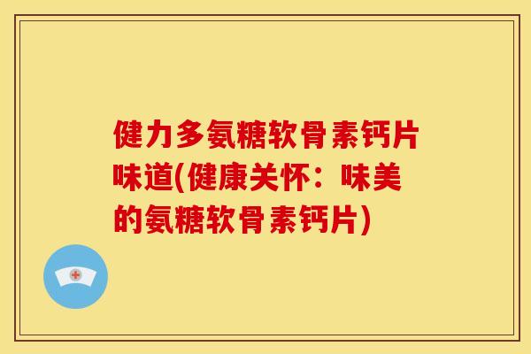 健力多氨糖软骨素钙片味道(健康关怀:味美的氨糖软骨素钙片) 健力多氨糖软骨素钙片味道(健康关怀:味美的氨糖软骨素钙片)