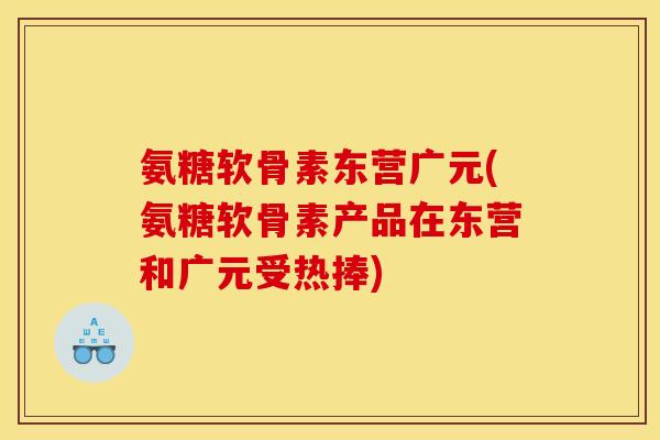 氨糖软骨素东营广元(氨糖软骨素产品在东营和广元受热捧)