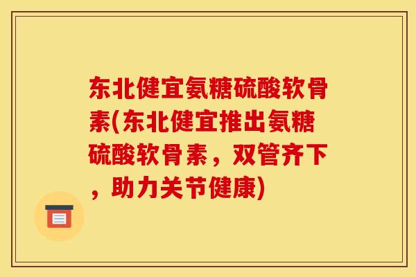 东北健宜氨糖硫酸软骨素(东北健宜推出氨糖硫酸软骨素,双管齐下,助力关节健康) 东北健宜氨糖硫酸软骨素(东北健宜推出氨糖硫酸软骨素,双管齐下,助力关节健康)