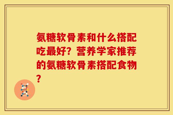 氨糖软骨素和什么搭配吃好?营养学家推荐的氨糖软骨素搭配食物? 氨糖软骨素和什么搭配吃好?营养学家推荐的氨糖软骨素搭配食物?