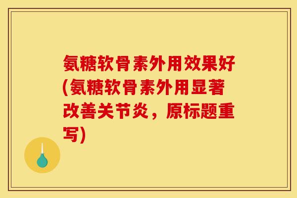 氨糖软骨素外用效果好(氨糖软骨素外用显著改善,原标题重写) 氨糖软骨素外用效果好(氨糖软骨素外用显著改善,原标题重写)