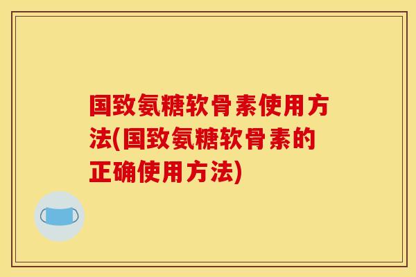 国致氨糖软骨素使用方法(国致氨糖软骨素的正确使用方法)