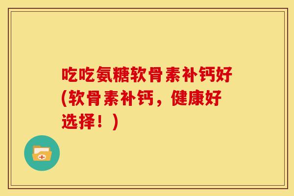 吃吃氨糖软骨素补钙好(软骨素补钙,健康好选择!) 吃吃氨糖软骨素补钙好(软骨素补钙,健康好选择!)