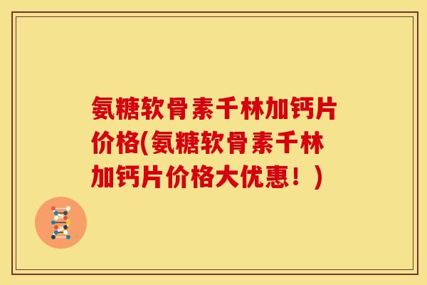 氨糖软骨素千林加钙片价格(氨糖软骨素千林加钙片价格大优惠！)