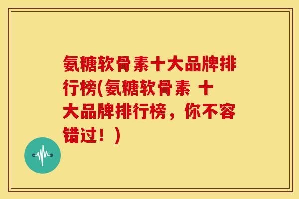 氨糖软骨素十大品牌排行榜(氨糖软骨素 十大品牌排行榜，你不容错过！)