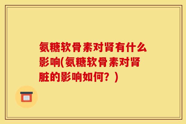 氨糖软骨素对有什么影响(氨糖软骨素对脏的影响如何?) 氨糖软骨素对有什么影响(氨糖软骨素对脏的影响如何?)