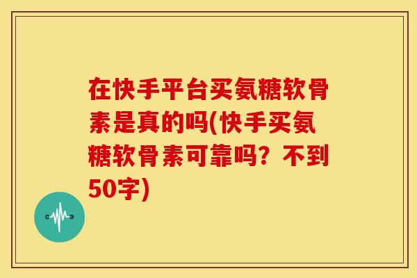 在快手平台买氨糖软骨素是真的吗(快手买氨糖软骨素可靠吗?不到50字) 在快手平台买氨糖软骨素是真的吗(快手买氨糖软骨素可靠吗?不到50字)