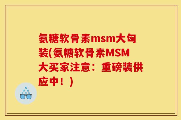 氨糖软骨素msm大匈装(氨糖软骨素MSM大买家注意:重磅装供应中!) 氨糖软骨素msm大匈装(氨糖软骨素MSM大买家注意:重磅装供应中!)