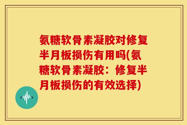 氨糖软骨素凝胶对修复损伤有用吗(氨糖软骨素凝胶:修复损伤的有效选择) 氨糖软骨素凝胶对修复损伤有用吗(氨糖软骨素凝胶:修复损伤的有效选择)