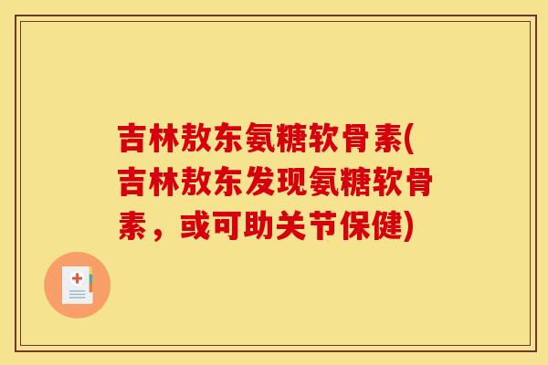 吉林敖东氨糖软骨素(吉林敖东发现氨糖软骨素,或可助关节保健) 吉林敖东氨糖软骨素(吉林敖东发现氨糖软骨素,或可助关节保健)